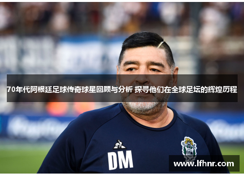 70年代阿根廷足球传奇球星回顾与分析 探寻他们在全球足坛的辉煌历程
