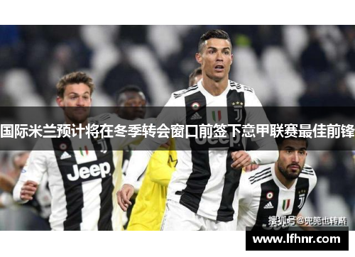 国际米兰预计将在冬季转会窗口前签下意甲联赛最佳前锋