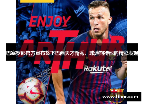 巴塞罗那官方宣布签下巴西天才新秀，球迷期待他的精彩表现